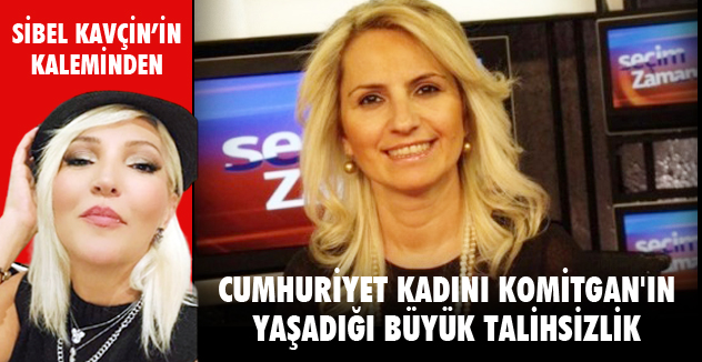 CUMHURİYET KADINI KOMİTGAN'IN YAŞADIĞI BÜYÜK TALİHSİZLİK